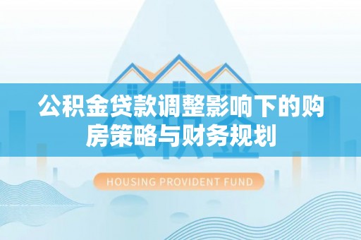 闻喜公积金贷款调整影响下的购房策略与财务规划