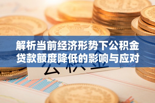 闻喜解析当前经济形势下公积金贷款额度降低的影响与应对策略
