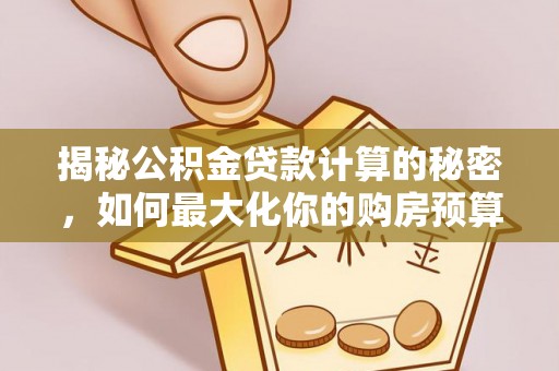 闻喜揭秘公积金贷款计算的秘密，如何最大化你的购房预算