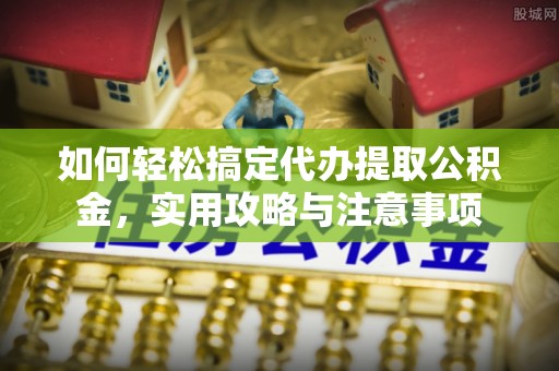 闻喜如何轻松搞定代办提取公积金，实用攻略与注意事项
