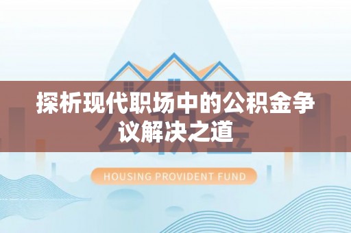 闻喜探析现代职场中的公积金争议解决之道