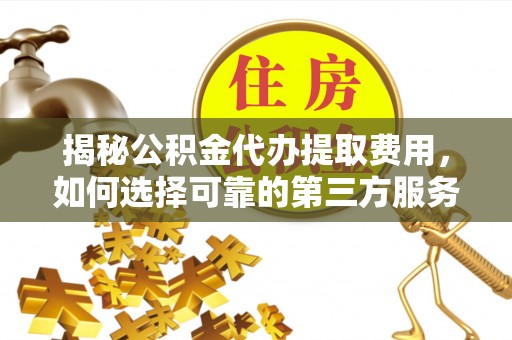 闻喜揭秘公积金代办提取费用，如何选择可靠的第三方服务