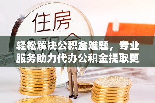 闻喜轻松解决公积金难题，专业服务助力代办公积金提取更高效