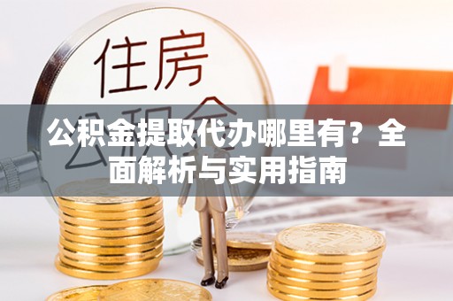 闻喜公积金提取代办哪里有？全面解析与实用指南