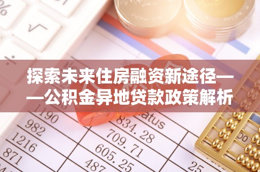 闻喜探索未来住房融资新途径——公积金异地贷款政策解析与实践