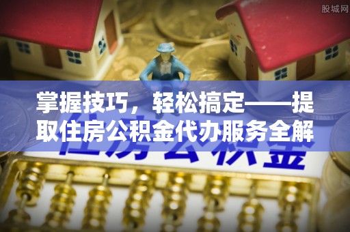 闻喜掌握技巧，轻松搞定——提取住房公积金代办服务全解析