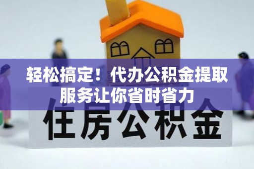 闻喜轻松搞定！代办公积金提取服务让你省时省力