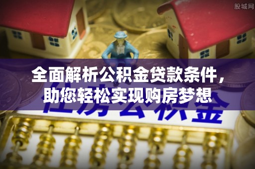 闻喜全面解析公积金贷款条件，助您轻松实现购房梦想