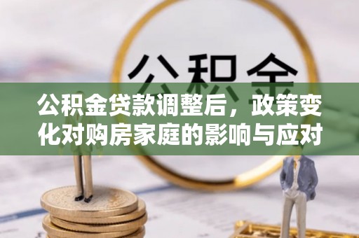 闻喜公积金贷款调整后，政策变化对购房家庭的影响与应对策略