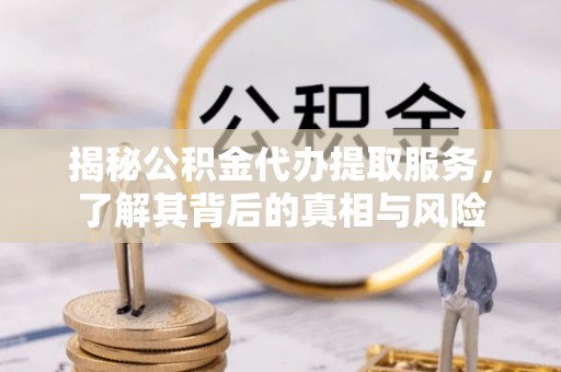 闻喜揭秘公积金代办提取服务，了解其背后的真相与风险