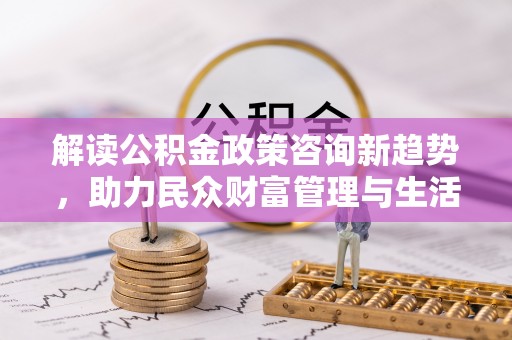 闻喜解读公积金政策咨询新趋势，助力民众财富管理与生活规划