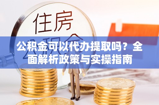 闻喜公积金可以代办提取吗？全面解析政策与实操指南