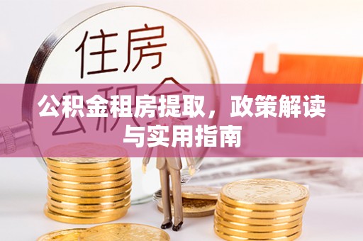 闻喜公积金租房提取，政策解读与实用指南