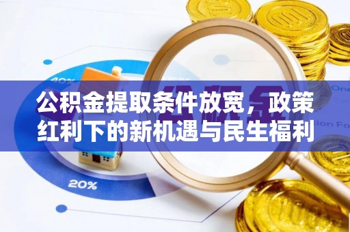 闻喜公积金提取条件放宽，政策红利下的新机遇与民生福利