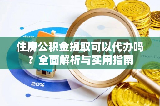闻喜住房公积金提取可以代办吗？全面解析与实用指南