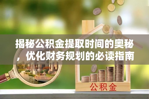 闻喜揭秘公积金提取时间的奥秘，优化财务规划的必读指南