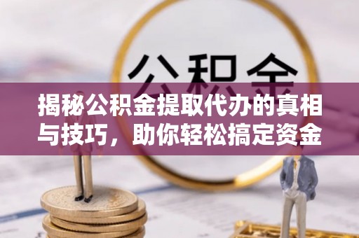 闻喜揭秘公积金提取代办的真相与技巧，助你轻松搞定资金流动问题