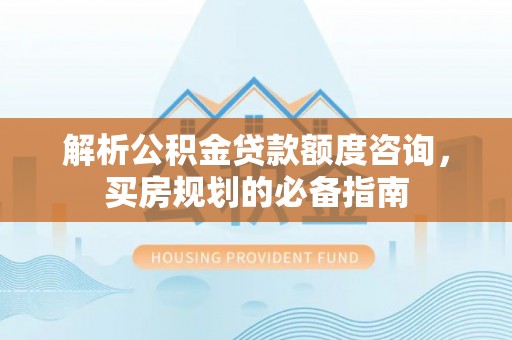 闻喜解析公积金贷款额度咨询，买房规划的必备指南