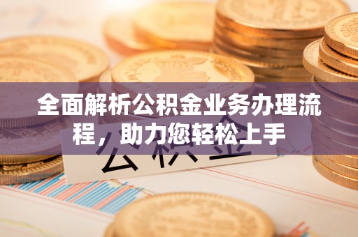 闻喜全面解析公积金业务办理流程，助力您轻松上手