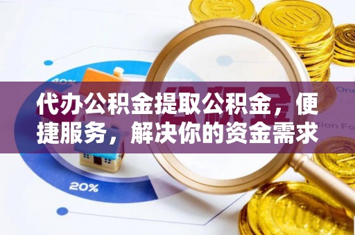 闻喜代办公积金提取公积金，便捷服务，解决你的资金需求