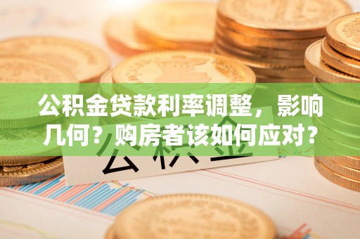 闻喜公积金贷款利率调整，影响几何？购房者该如何应对？