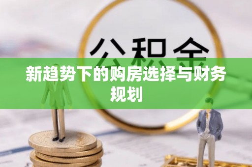 闻喜新趋势下的购房选择与财务规划