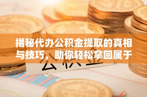 闻喜揭秘代办公积金提取的真相与技巧，助你轻松拿回属于你的钱