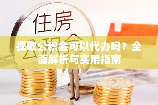 闻喜提取公积金可以代办吗？全面解析与实用指南