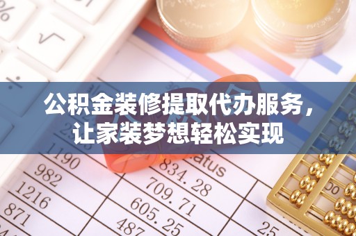 闻喜公积金装修提取代办服务，让家装梦想轻松实现
