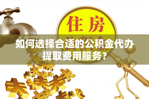 闻喜如何选择合适的公积金代办提取费用服务？