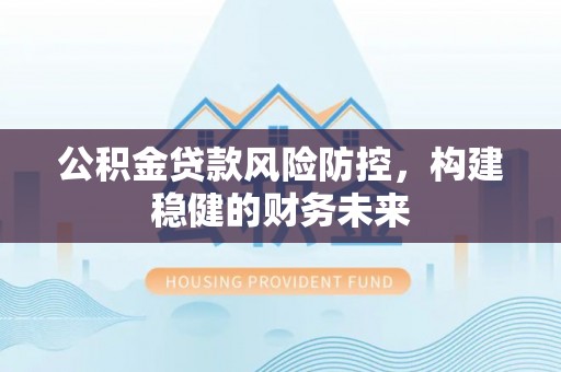 闻喜公积金贷款风险防控，构建稳健的财务未来