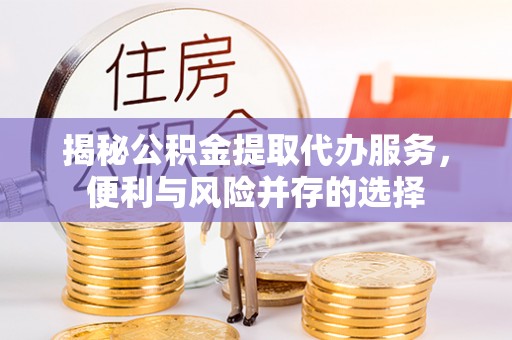 闻喜揭秘公积金提取代办服务，便利与风险并存的选择