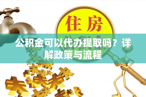 闻喜公积金可以代办提取吗？详解政策与流程