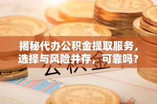 闻喜揭秘代办公积金提取服务，选择与风险并存，可靠吗？