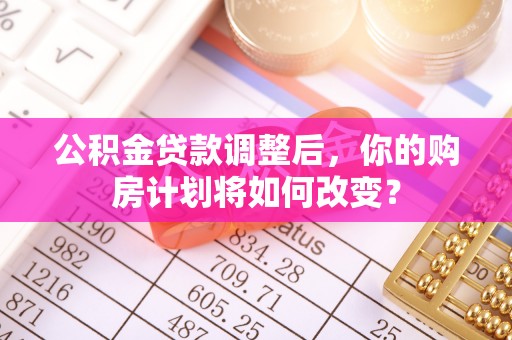闻喜公积金贷款调整后，你的购房计划将如何改变？