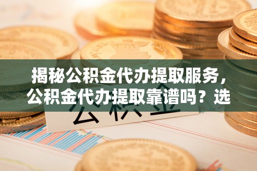 闻喜揭秘公积金代办提取服务，公积金代办提取靠谱吗？选择需谨慎