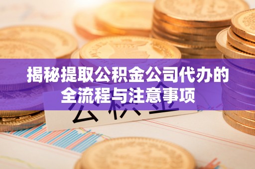 闻喜揭秘提取公积金公司代办的全流程与注意事项