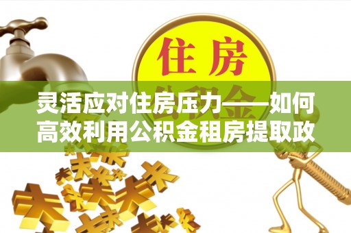 闻喜灵活应对住房压力——如何高效利用公积金租房提取政策