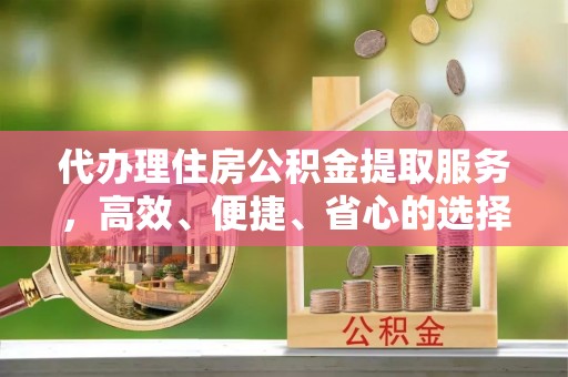 闻喜代办理住房公积金提取服务，高效、便捷、省心的选择