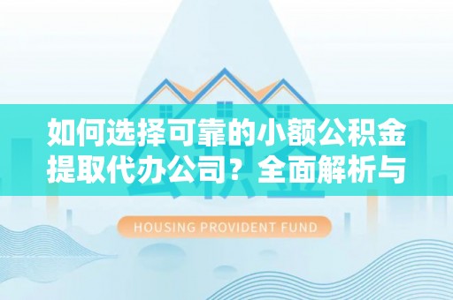 闻喜如何选择可靠的小额公积金提取代办公司？全面解析与实用指南