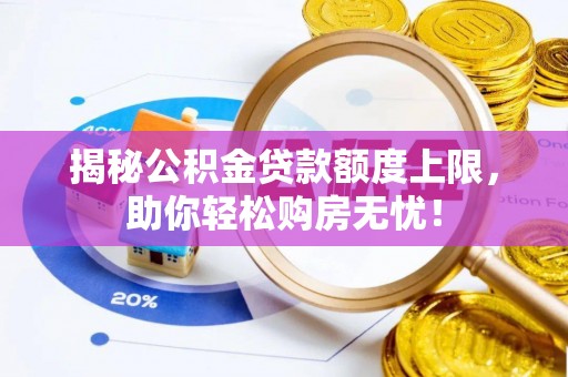 闻喜揭秘公积金贷款额度上限，助你轻松购房无忧！