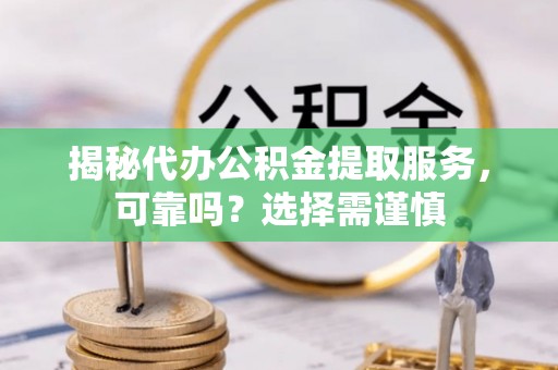 闻喜揭秘代办公积金提取服务，可靠吗？选择需谨慎