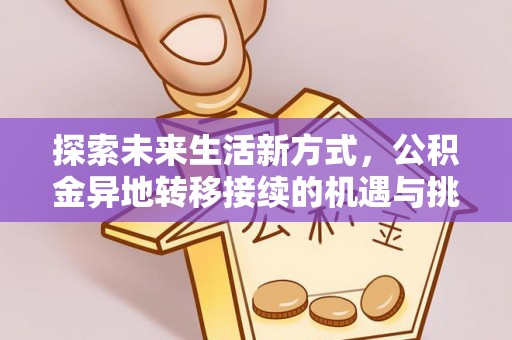 闻喜探索未来生活新方式，公积金异地转移接续的机遇与挑战