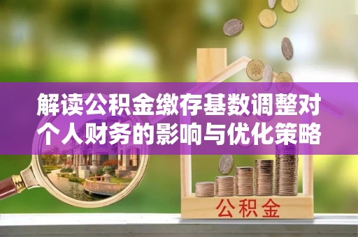 闻喜解读公积金缴存基数调整对个人财务的影响与优化策略