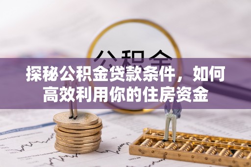 闻喜探秘公积金贷款条件，如何高效利用你的住房资金
