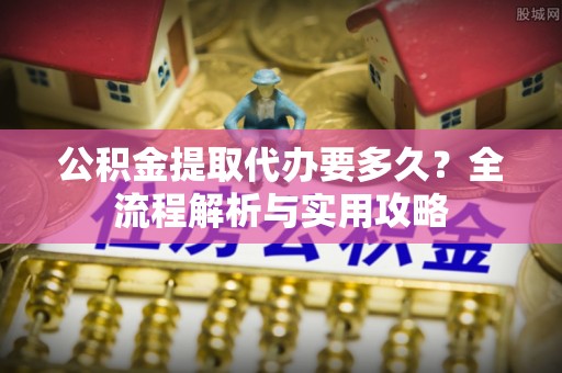 闻喜公积金提取代办要多久？全流程解析与实用攻略