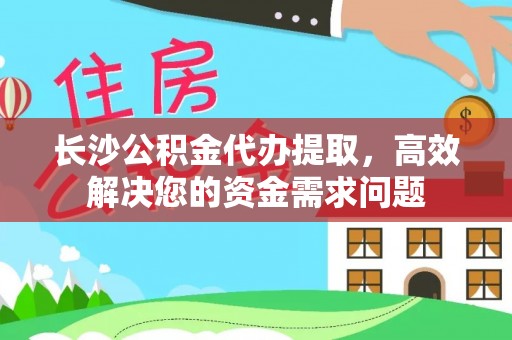 闻喜长沙公积金代办提取，高效解决您的资金需求问题
