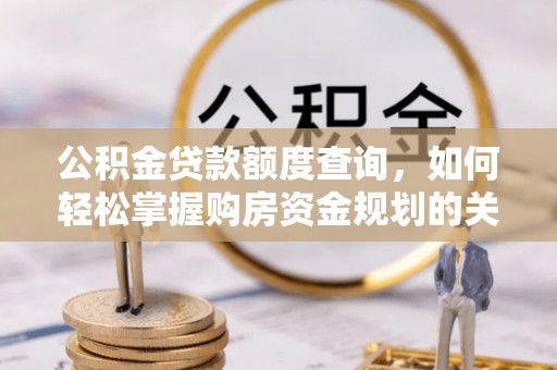 闻喜公积金贷款额度查询，如何轻松掌握购房资金规划的关键