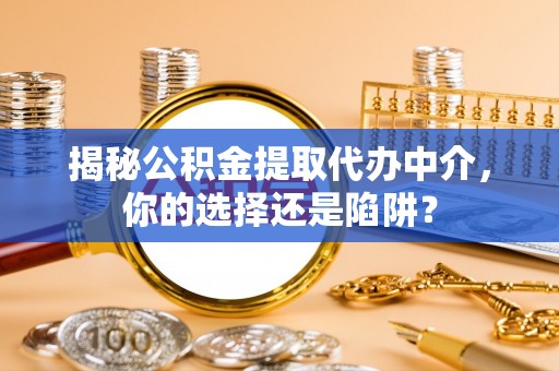 闻喜揭秘公积金提取代办中介，你的选择还是陷阱？