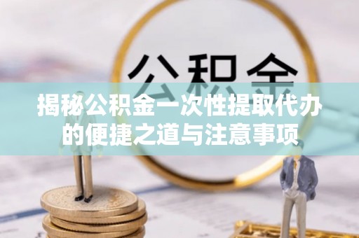 闻喜揭秘公积金一次性提取代办的便捷之道与注意事项